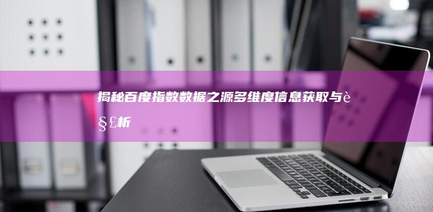 揭秘百度指数数据之源：多维度信息获取与解析