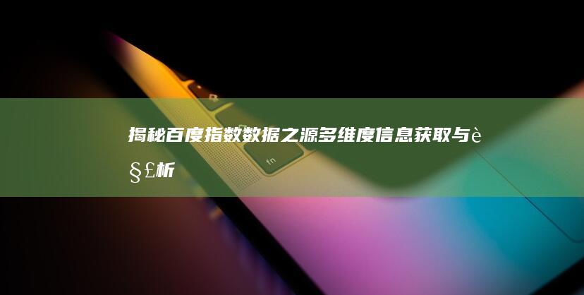 揭秘百度指数数据之源：多维度信息获取与解析