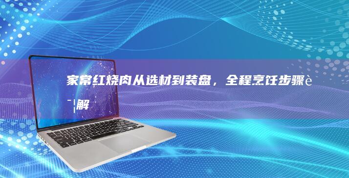 家常红烧肉：从选材到装盘，全程烹饪步骤详解